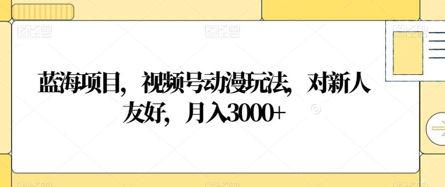 视频号动漫玩法，对新人友好，月入3000+，蓝海项目搞钱网创吧-网创项目资源站-副业项目-创业项目-搞钱项目搞钱网创吧