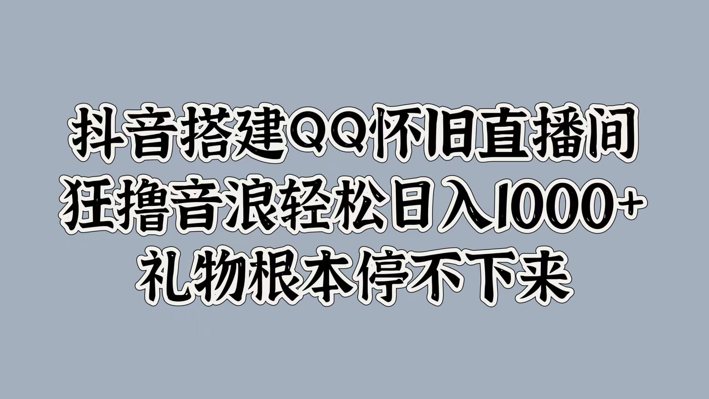抖音搭建QQ怀旧直播间，狂撸音浪轻松日入1000+礼物根本停不下来搞钱网创吧-网创项目资源站-副业项目-创业项目-搞钱项目搞钱网创吧