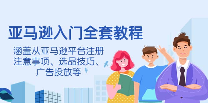亚马逊入门全套教程，涵盖从亚马逊平台注册注意事项、选品技巧、广告投放等搞钱网创吧-网创项目资源站-副业项目-创业项目-搞钱项目搞钱网创吧