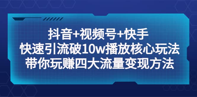 抖音+视频号+快手 快速引流破10w播放核心玩法：带你玩赚四大流量变现方法搞钱网创吧-网创项目资源站-副业项目-创业项目-搞钱项目搞钱网创吧