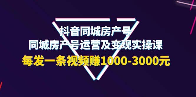 抖音同城房产号，同城房产号运营及变现实操课，每发一条视频赚1000-3000元网创吧-网创项目资源站-副业项目-创业项目-搞钱项目搞钱网创吧