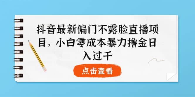 抖音最新偏门不露脸直播项目，小白零成本暴力撸金日入1000+网创吧-网创项目资源站-副业项目-创业项目-搞钱项目搞钱网创吧