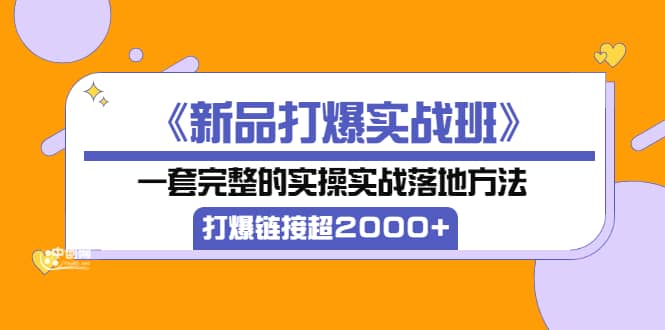 《新品打爆实战班》一套完整的实操实战落地方法，打爆链接超2000+（38节课)网创吧-网创项目资源站-副业项目-创业项目-搞钱项目搞钱网创吧