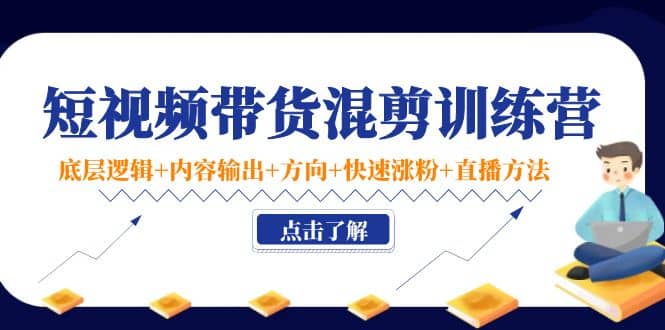 短视频带货混剪训练营：底层逻辑+内容输出+方向+快速涨粉+直播方法！网创吧-网创项目资源站-副业项目-创业项目-搞钱项目搞钱网创吧