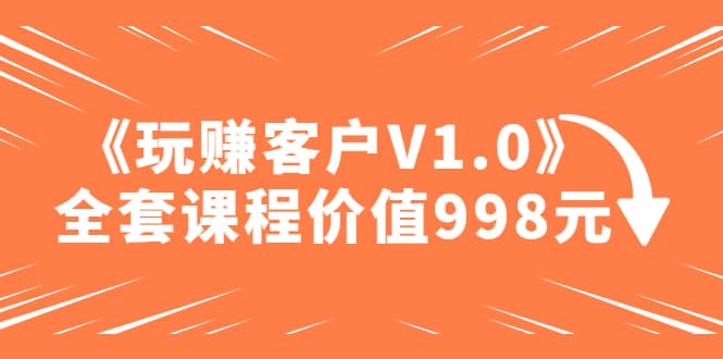 某收费课程《玩赚客户V1.0》全套课程价值998元网创吧-网创项目资源站-副业项目-创业项目-搞钱项目搞钱网创吧