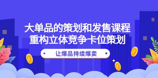 大单品的策划和发售课程：重构立体竞争卡位策划，让爆品持续爆卖搞钱网创吧-网创项目资源站-副业项目-创业项目-搞钱项目搞钱网创吧