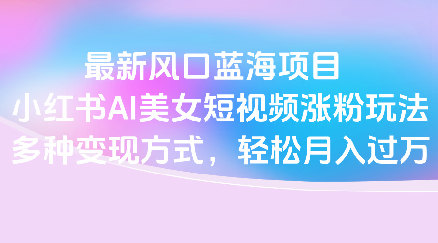 最新风口蓝海项目，小红书AI美女短视频涨粉玩法，多种变现方式轻松月入过万网创吧-网创项目资源站-副业项目-创业项目-搞钱项目搞钱网创吧