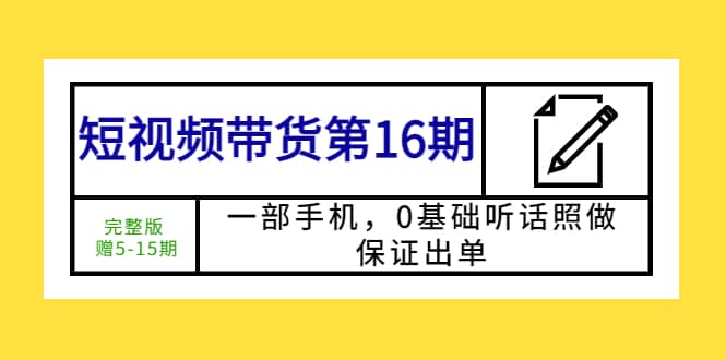 短视频带货第16期：一部手机，0基础听话照做，保证出单网创吧-网创项目资源站-副业项目-创业项目-搞钱项目搞钱网创吧