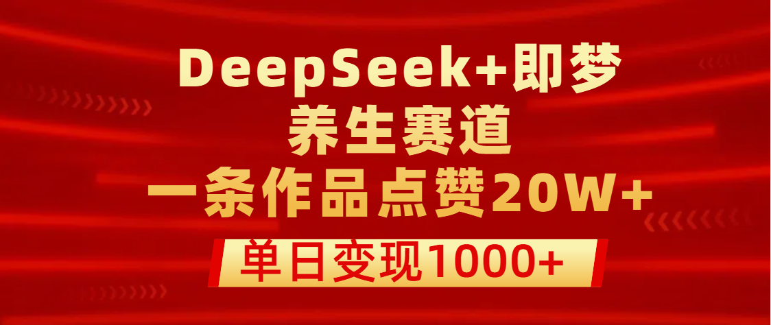用DeepSeek+即梦做养生赛道，一条作品点赞20W+，单日变现1000+网创吧-网创项目资源站-副业项目-创业项目-搞钱项目搞钱网创吧