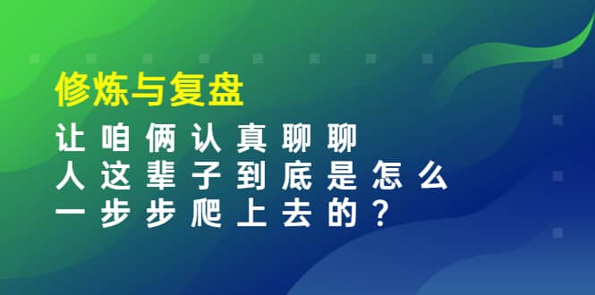 某收费文章：修炼与复盘 让咱俩认真聊聊 人这辈子到底怎么一步步爬上去的?网创吧-网创项目资源站-副业项目-创业项目-搞钱项目搞钱网创吧