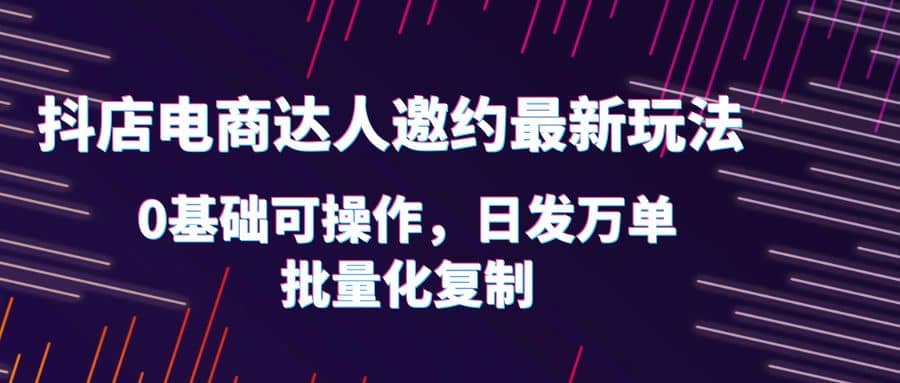 抖店电商达人邀约最新玩法，0基础可操作，日发万单，批量化复制网创吧-网创项目资源站-副业项目-创业项目-搞钱项目搞钱网创吧