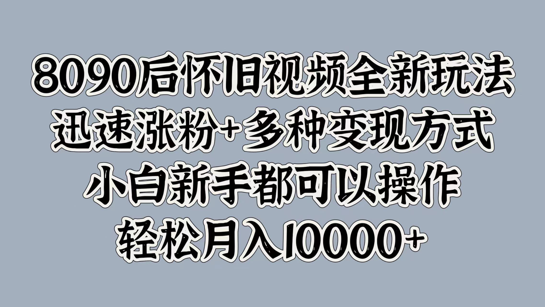8090后怀旧视频全新玩法，迅速涨粉+多种变现方式，小白新手都可以操作，轻松月入10000+网创吧-网创项目资源站-副业项目-创业项目-搞钱项目搞钱网创吧
