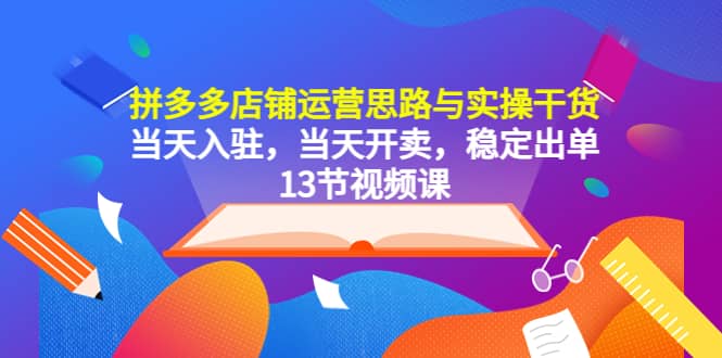 拼多多店铺运营思路与实操干货，当天入驻，当天开卖，稳定出单（13节课）网创吧-网创项目资源站-副业项目-创业项目-搞钱项目搞钱网创吧