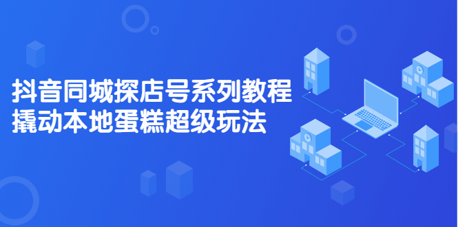 抖音同城探店号系列教程，撬动本地蛋糕超级玩法【视频课程】网创吧-网创项目资源站-副业项目-创业项目-搞钱项目搞钱网创吧