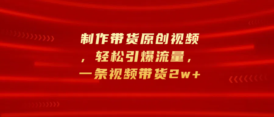制作带货原创视频，轻松引爆流量，一条视频带货2w+网创吧-网创项目资源站-副业项目-创业项目-搞钱项目搞钱网创吧