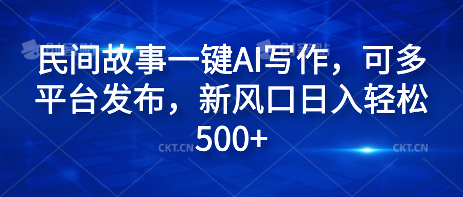 民间故事一键AI写作，可多平台发布，新风口日入轻松600+网创吧-网创项目资源站-副业项目-创业项目-搞钱项目搞钱网创吧
