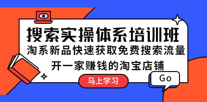 搜索实操体系培训班：淘系新品快速获取免费搜索流量 开一家赚钱的淘宝店铺搞钱网创吧-网创项目资源站-副业项目-创业项目-搞钱项目搞钱网创吧