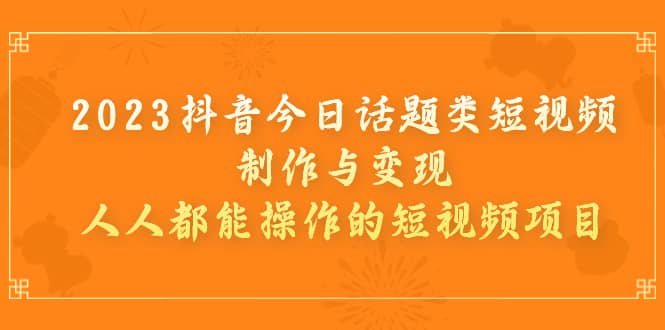 2023抖音今日话题类短视频制作与变现，人人都能操作的短视频项目搞钱网创吧-网创项目资源站-副业项目-创业项目-搞钱项目搞钱网创吧