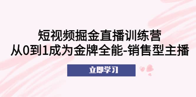 短视频掘金直播训练营：从0到1成为金牌全能-销售型主播网创吧-网创项目资源站-副业项目-创业项目-搞钱项目搞钱网创吧
