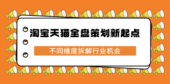 淘宝天猫全盘策划新起点，不同维度拆解行业机会网创吧-网创项目资源站-副业项目-创业项目-搞钱项目搞钱网创吧