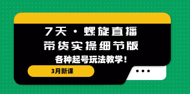 7天·螺旋直播·带货实操细节版：3月新课，各种起号玩法教学搞钱网创吧-网创项目资源站-副业项目-创业项目-搞钱项目搞钱网创吧
