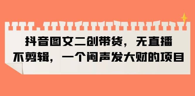 抖音图文二创带货，无直播，不剪辑，一个闷声发大财的项目网创吧-网创项目资源站-副业项目-创业项目-搞钱项目搞钱网创吧