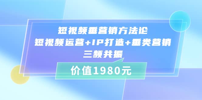 短视频垂营销方法论:短视频运营+IP打造+垂类营销，三频共振（价值1980）搞钱网创吧-网创项目资源站-副业项目-创业项目-搞钱项目搞钱网创吧