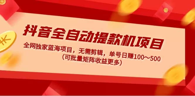抖音全自动提款机项目：独家蓝海 无需剪辑 单号日赚100～500 (可批量矩阵)网创吧-网创项目资源站-副业项目-创业项目-搞钱项目搞钱网创吧