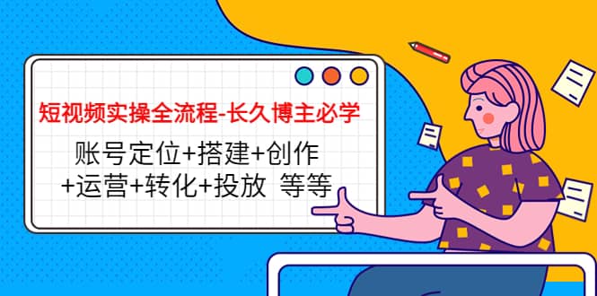 短视频实操全流程-长久博主必学：账号定位+搭建+创作+运营+转化+投放 等等搞钱网创吧-网创项目资源站-副业项目-创业项目-搞钱项目搞钱网创吧