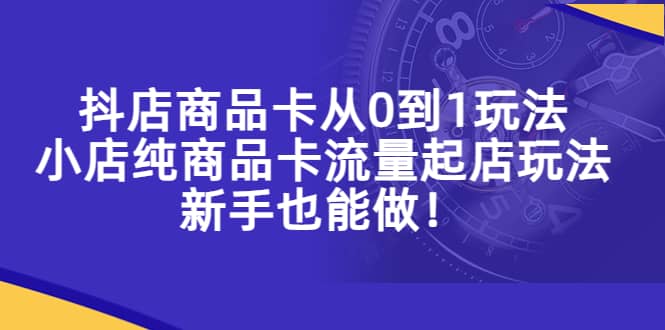 抖店商品卡从0到1玩法，小店纯商品卡流量起店玩法，新手也能做搞钱网创吧-网创项目资源站-副业项目-创业项目-搞钱项目搞钱网创吧