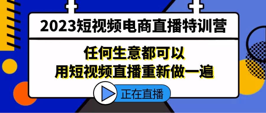 2023短视频电商直播特训营，任何生意都可以用短视频直播重新做一遍搞钱网创吧-网创项目资源站-副业项目-创业项目-搞钱项目搞钱网创吧