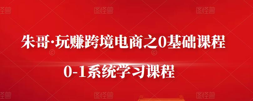 朱哥·玩赚跨境电商之0基础课程，0-1系统学习课程搞钱网创吧-网创项目资源站-副业项目-创业项目-搞钱项目搞钱网创吧
