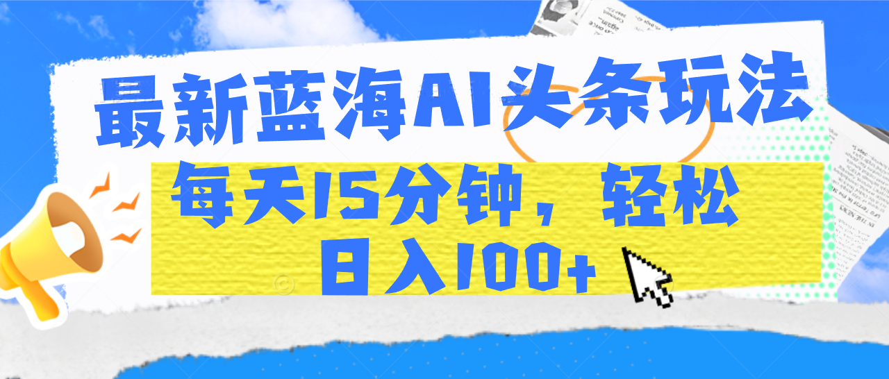 最新蓝海AI头条玩法，每天15分钟，轻松日入100+搞钱网创吧-网创项目资源站-副业项目-创业项目-搞钱项目搞钱网创吧