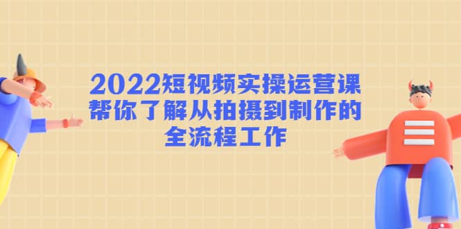 2022短视频实操运营课：帮你了解从拍摄到制作的全流程工作网创吧-网创项目资源站-副业项目-创业项目-搞钱项目搞钱网创吧