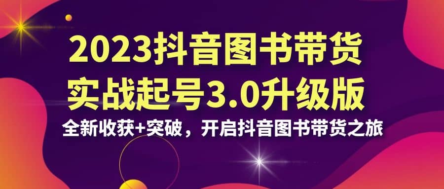 2023抖音 图书带货实战起号3.0升级版：全新收获+突破，开启抖音图书带货之旅网创吧-网创项目资源站-副业项目-创业项目-搞钱项目搞钱网创吧