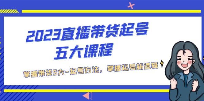 2023直播带货起号五大课程，掌握带货5大-起号方法，掌握起新号逻辑搞钱网创吧-网创项目资源站-副业项目-创业项目-搞钱项目搞钱网创吧
