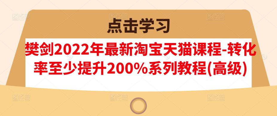 樊剑2022年最新淘宝天猫课程-转化率至少提升200%系列教程(高级)搞钱网创吧-网创项目资源站-副业项目-创业项目-搞钱项目搞钱网创吧