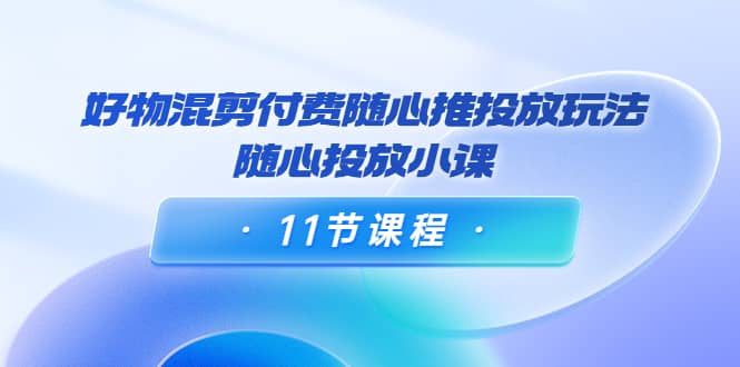 好物混剪付费随心推投放玩法，随心投放小课（11节课程）网创吧-网创项目资源站-副业项目-创业项目-搞钱项目搞钱网创吧