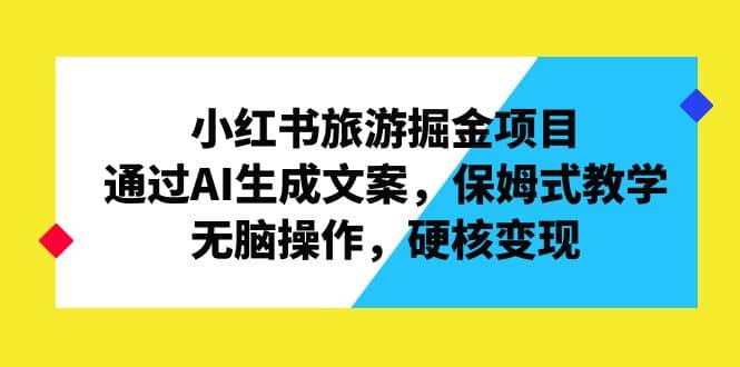 小红书旅游掘金项目，通过AI生成文案，保姆式教学，无脑操作，硬核变现搞钱网创吧-网创项目资源站-副业项目-创业项目-搞钱项目搞钱网创吧
