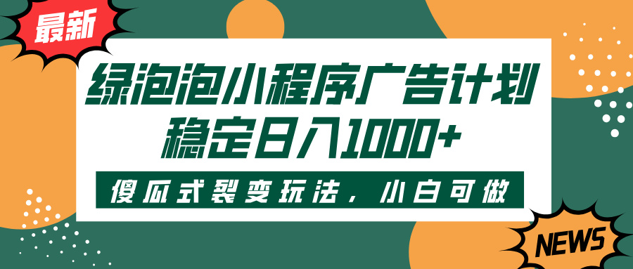 绿泡泡小程序广告计划，傻瓜式裂变玩法，稳定日入1000+网创吧-网创项目资源站-副业项目-创业项目-搞钱项目搞钱网创吧