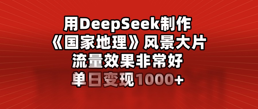用DeepSeek制作《国家地理》风景大片，流量效果非常好，单日变现1000+网创吧-网创项目资源站-副业项目-创业项目-搞钱项目搞钱网创吧