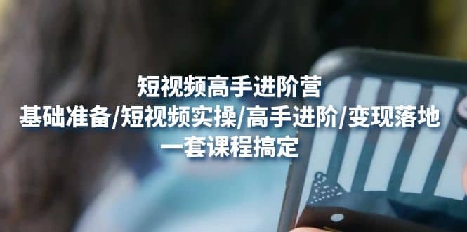 短视频高手进阶营：基础准备/短视频实操/高手进阶/变现落地，一套搞定网创吧-网创项目资源站-副业项目-创业项目-搞钱项目搞钱网创吧