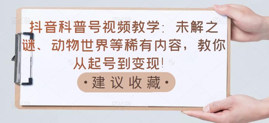 抖音科普号视频教学：未解之谜、动物世界等稀有内容，教你从起号到变现！搞钱网创吧-网创项目资源站-副业项目-创业项目-搞钱项目搞钱网创吧