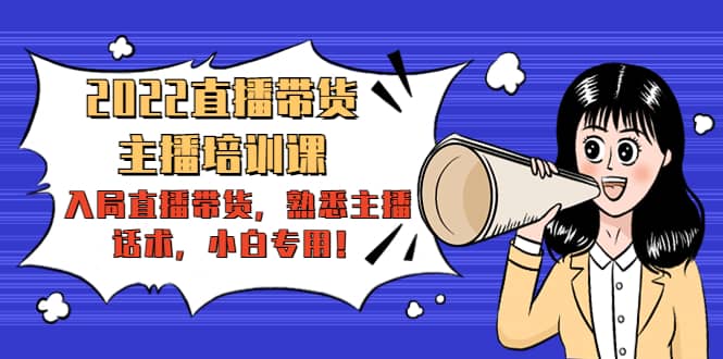2022直播带货-主播培训课：入局直播带货，熟悉主播话术，小白专用搞钱网创吧-网创项目资源站-副业项目-创业项目-搞钱项目搞钱网创吧