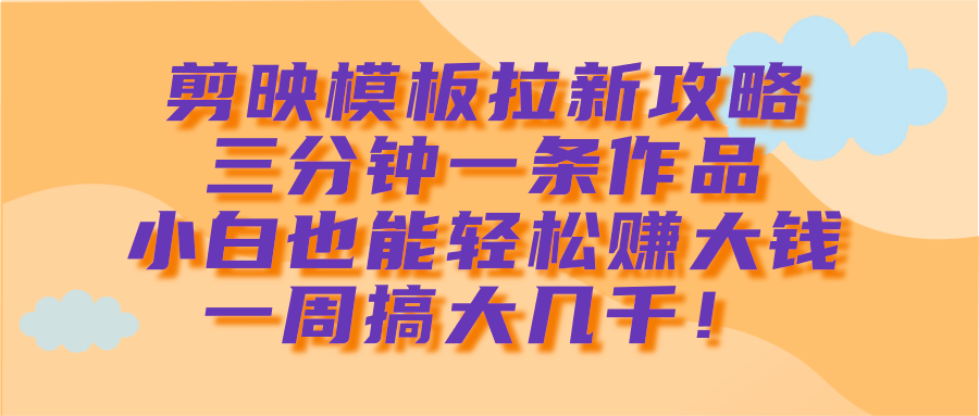 剪映模板拉新攻略，三分钟一条作品，小白也能轻松赚大钱，一周搞大几千！网创吧-网创项目资源站-副业项目-创业项目-搞钱项目搞钱网创吧