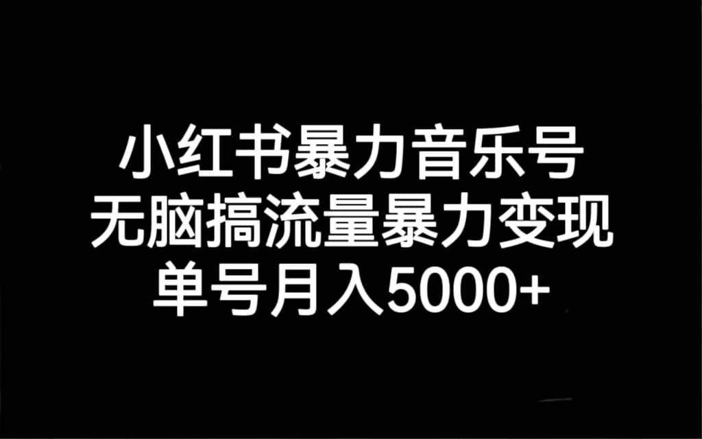 小红书暴力音乐号，无脑搞流量暴力变现，单号月入5000+搞钱网创吧-网创项目资源站-副业项目-创业项目-搞钱项目搞钱网创吧