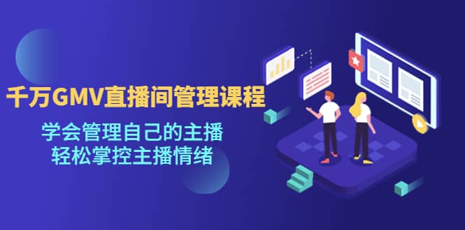 千万GMV直播间的管理课程：学会管理自己的主播，轻松掌控主播情绪网创吧-网创项目资源站-副业项目-创业项目-搞钱项目搞钱网创吧