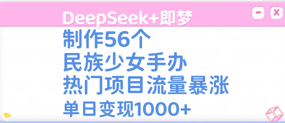 DeepSeek+即梦制作56个民族少女手办，热门项目流量暴涨，单日变现1000+网创吧-网创项目资源站-副业项目-创业项目-搞钱项目搞钱网创吧