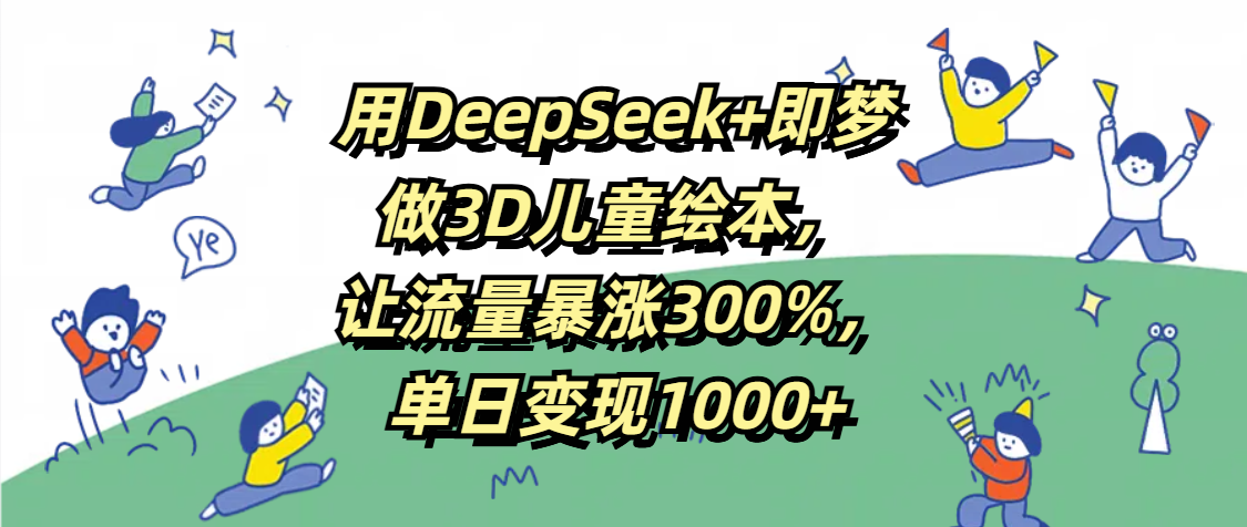 用DeepSeek+即梦，做3D儿童绘本，让流量暴涨300%，单日变现1000+网创吧-网创项目资源站-副业项目-创业项目-搞钱项目搞钱网创吧