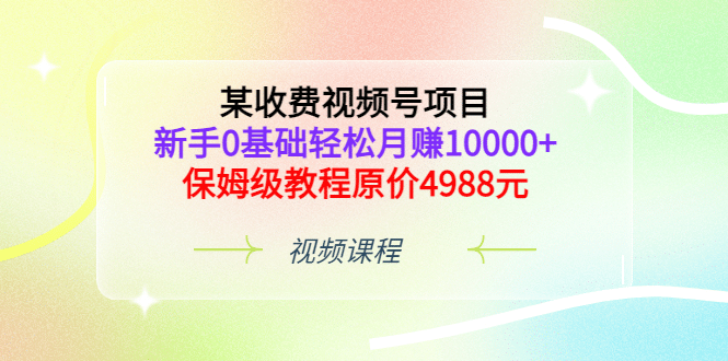 某收费视频号项目，新手0基础轻松月赚10000+，保姆级教程原价4988元网创吧-网创项目资源站-副业项目-创业项目-搞钱项目搞钱网创吧